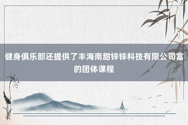 健身俱乐部还提供了丰海南甜锌锌科技有限公司富的团体课程