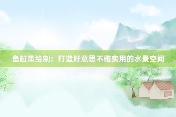 鱼缸策绘制：打造好意思不雅实用的水景空间