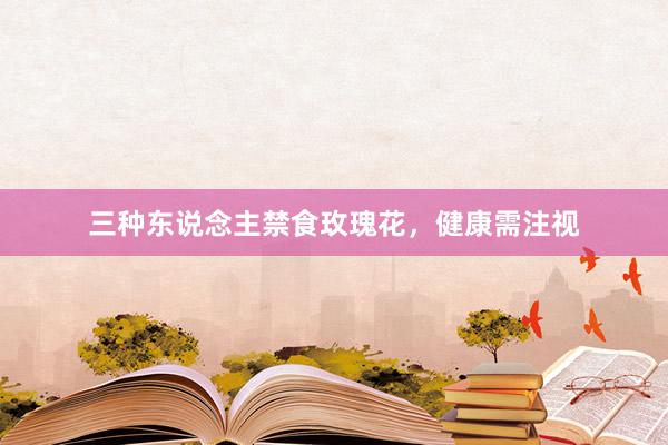 三种东说念主禁食玫瑰花，健康需注视