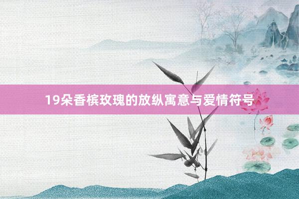 19朵香槟玫瑰的放纵寓意与爱情符号