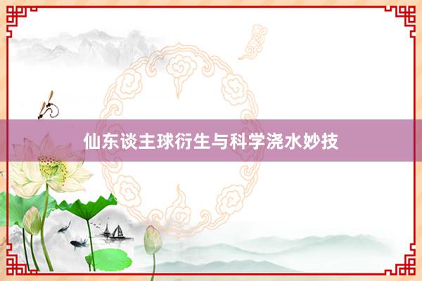 仙东谈主球衍生与科学浇水妙技