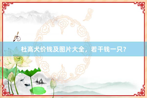 杜高犬价钱及图片大全，若干钱一只？