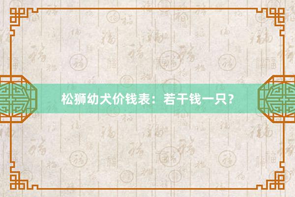 松狮幼犬价钱表：若干钱一只？