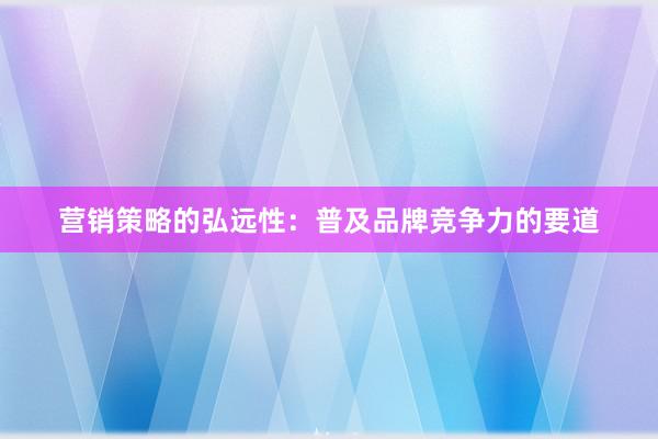 营销策略的弘远性：普及品牌竞争力的要道