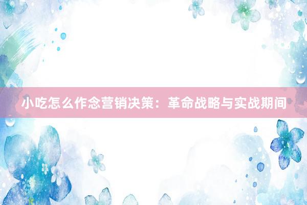 小吃怎么作念营销决策：革命战略与实战期间
